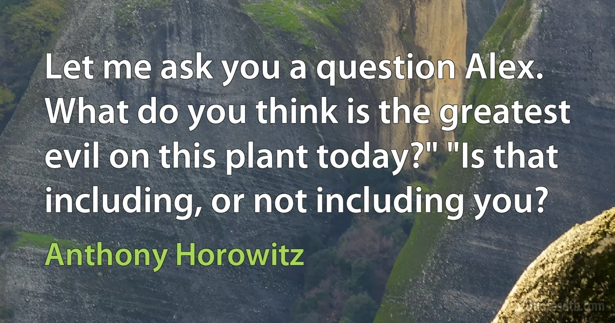 Let me ask you a question Alex. What do you think is the greatest evil on this plant today?" "Is that including, or not including you? (Anthony Horowitz)