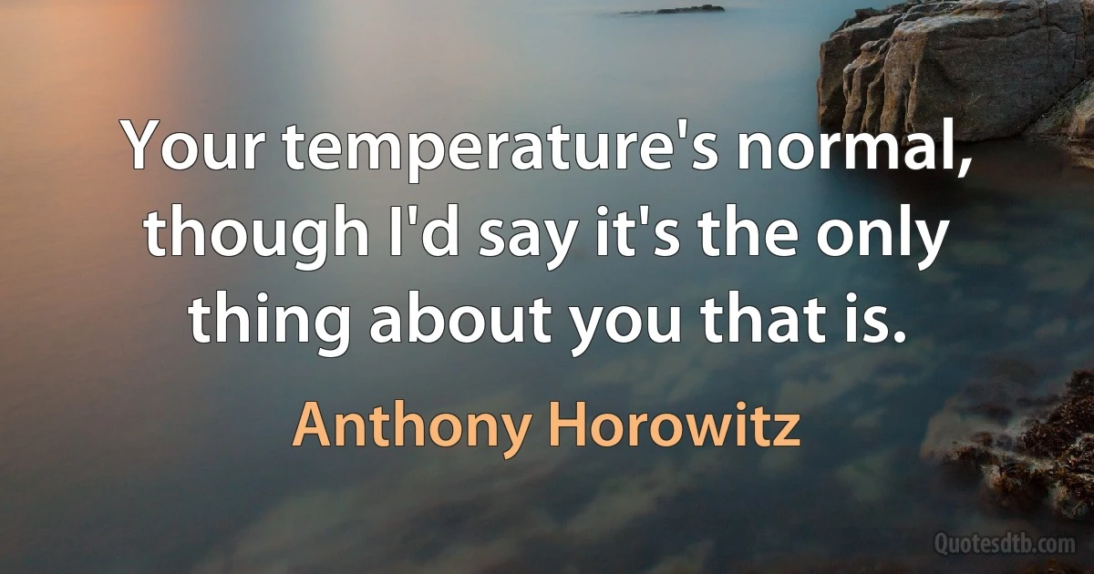 Your temperature's normal, though I'd say it's the only thing about you that is. (Anthony Horowitz)