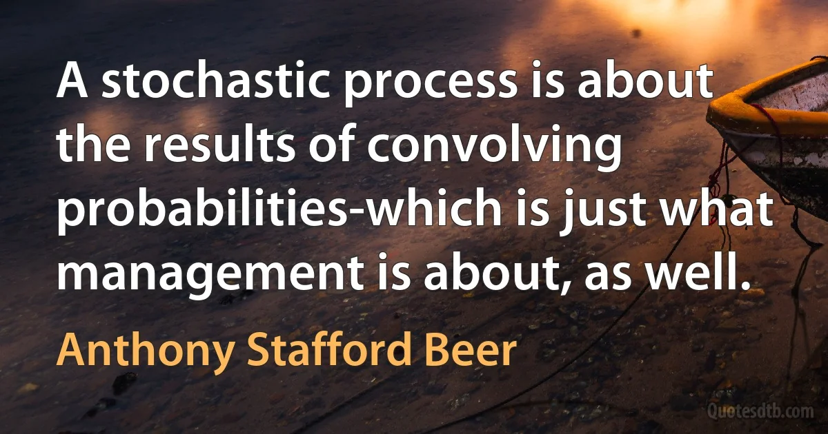 A stochastic process is about the results of convolving probabilities-which is just what management is about, as well. (Anthony Stafford Beer)