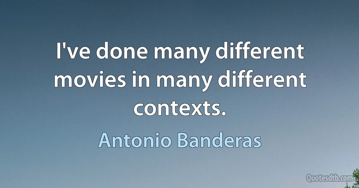 I've done many different movies in many different contexts. (Antonio Banderas)