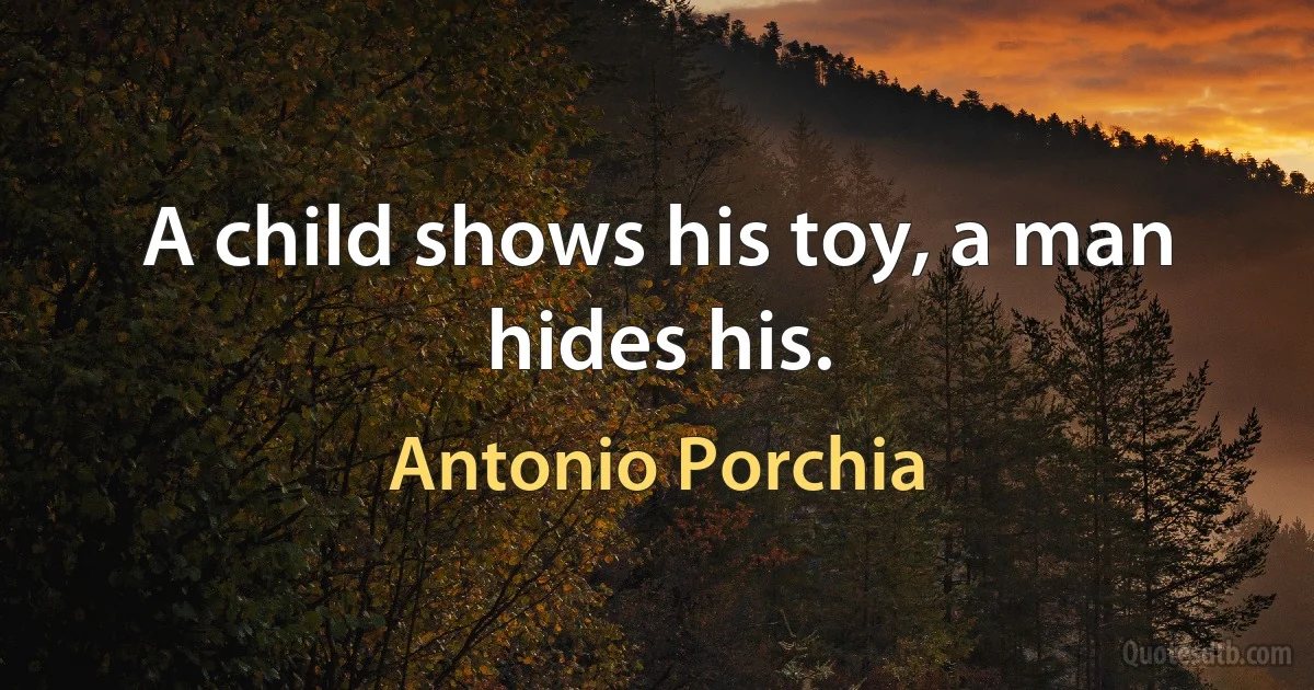 A child shows his toy, a man hides his. (Antonio Porchia)