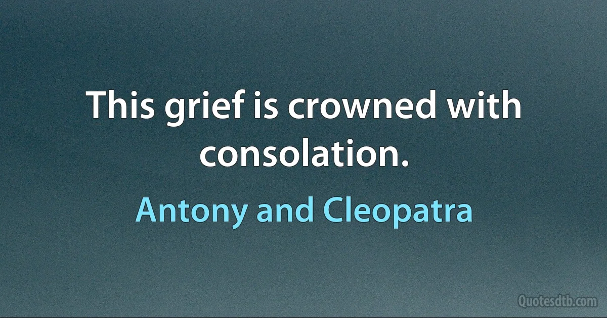 This grief is crowned with consolation. (Antony and Cleopatra)