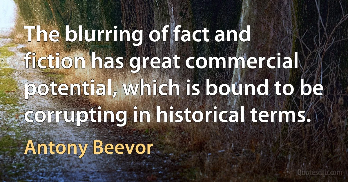 The blurring of fact and fiction has great commercial potential, which is bound to be corrupting in historical terms. (Antony Beevor)