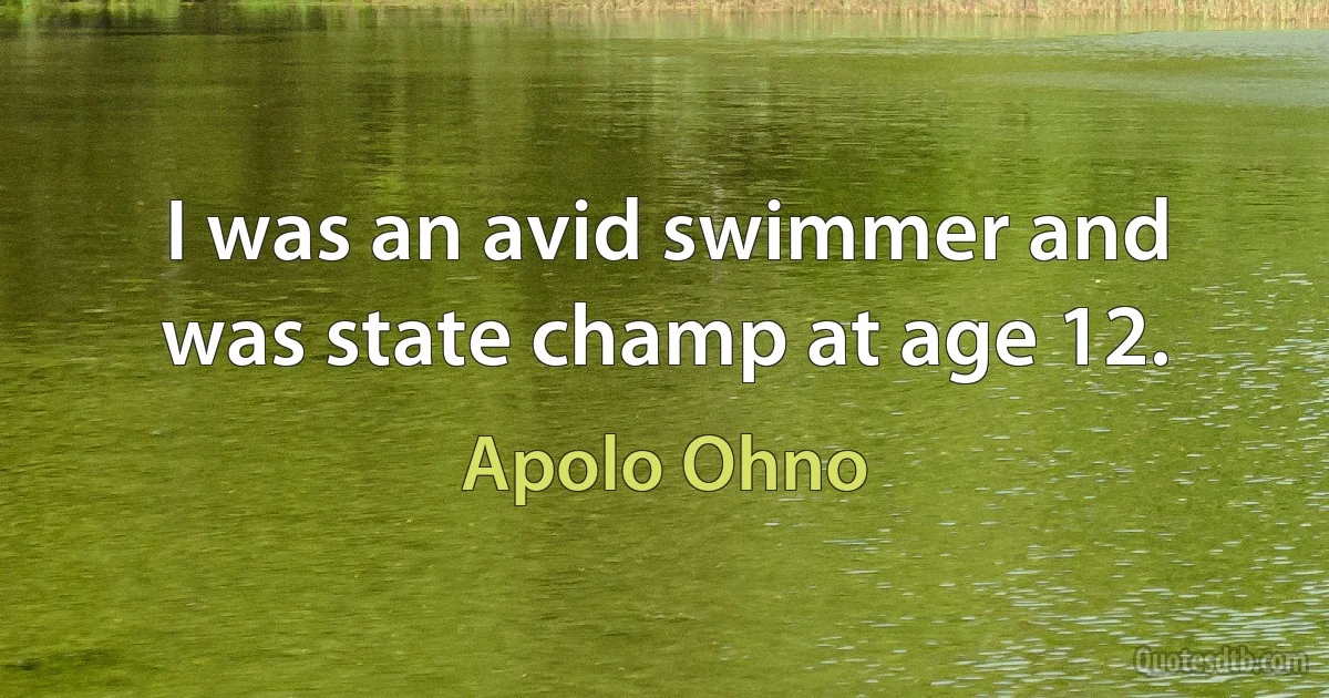 I was an avid swimmer and was state champ at age 12. (Apolo Ohno)