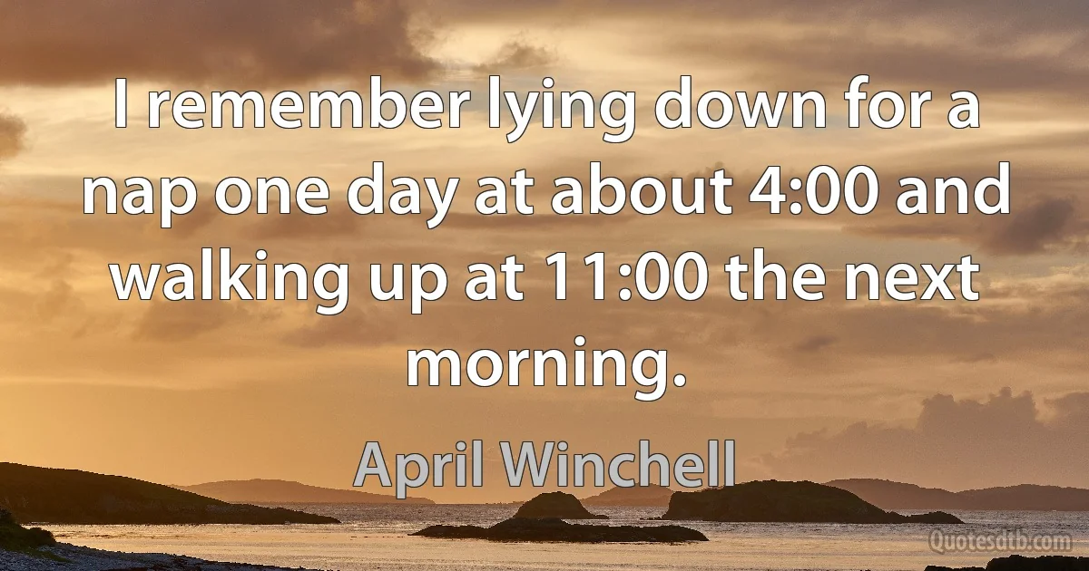 I remember lying down for a nap one day at about 4:00 and walking up at 11:00 the next morning. (April Winchell)