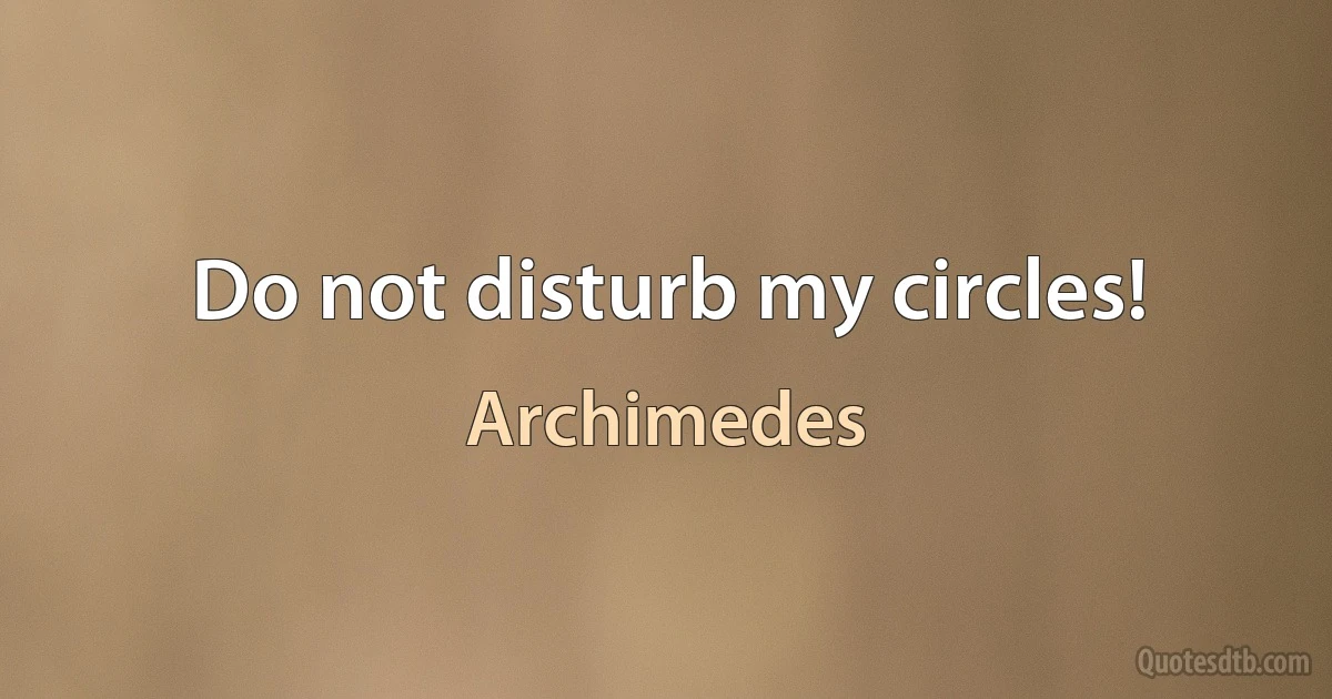 Do not disturb my circles! (Archimedes)