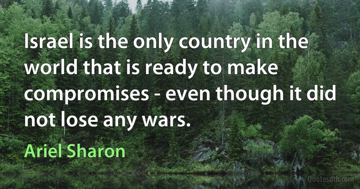 Israel is the only country in the world that is ready to make compromises - even though it did not lose any wars. (Ariel Sharon)