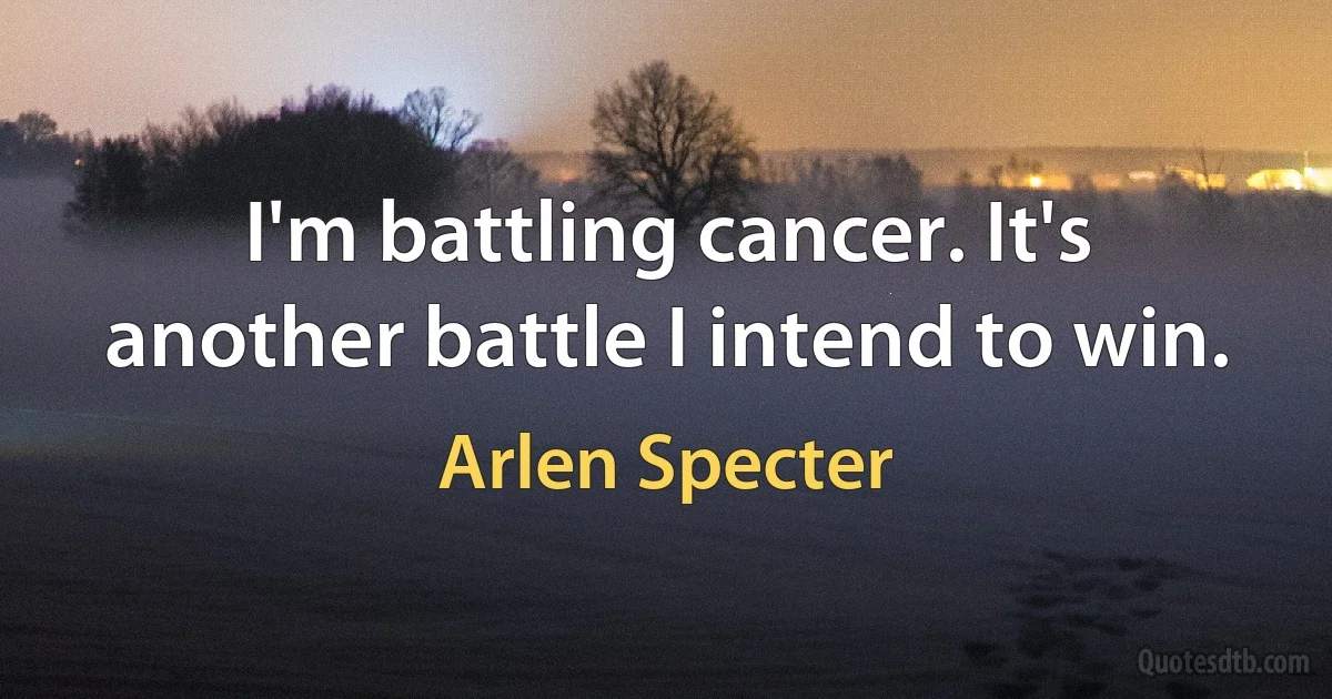 I'm battling cancer. It's another battle I intend to win. (Arlen Specter)