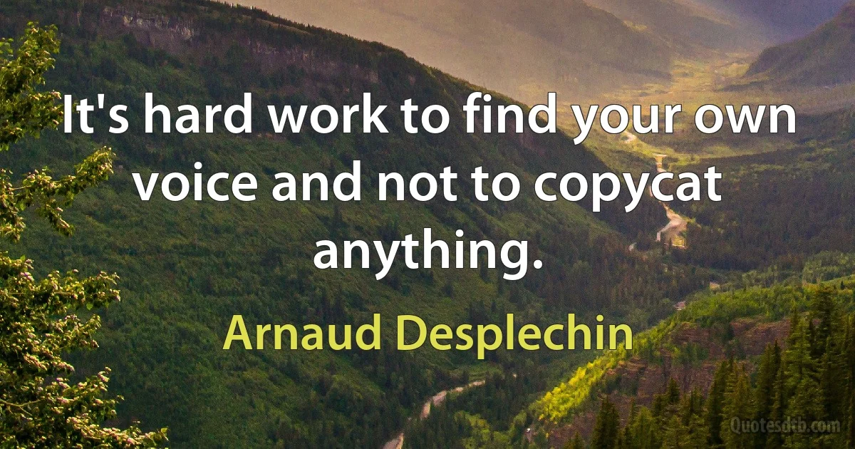 It's hard work to find your own voice and not to copycat anything. (Arnaud Desplechin)