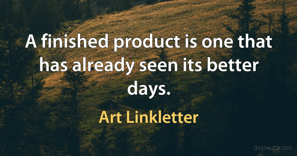 A finished product is one that has already seen its better days. (Art Linkletter)