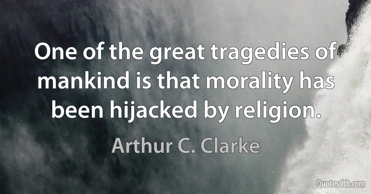 One of the great tragedies of mankind is that morality has been hijacked by religion. (Arthur C. Clarke)