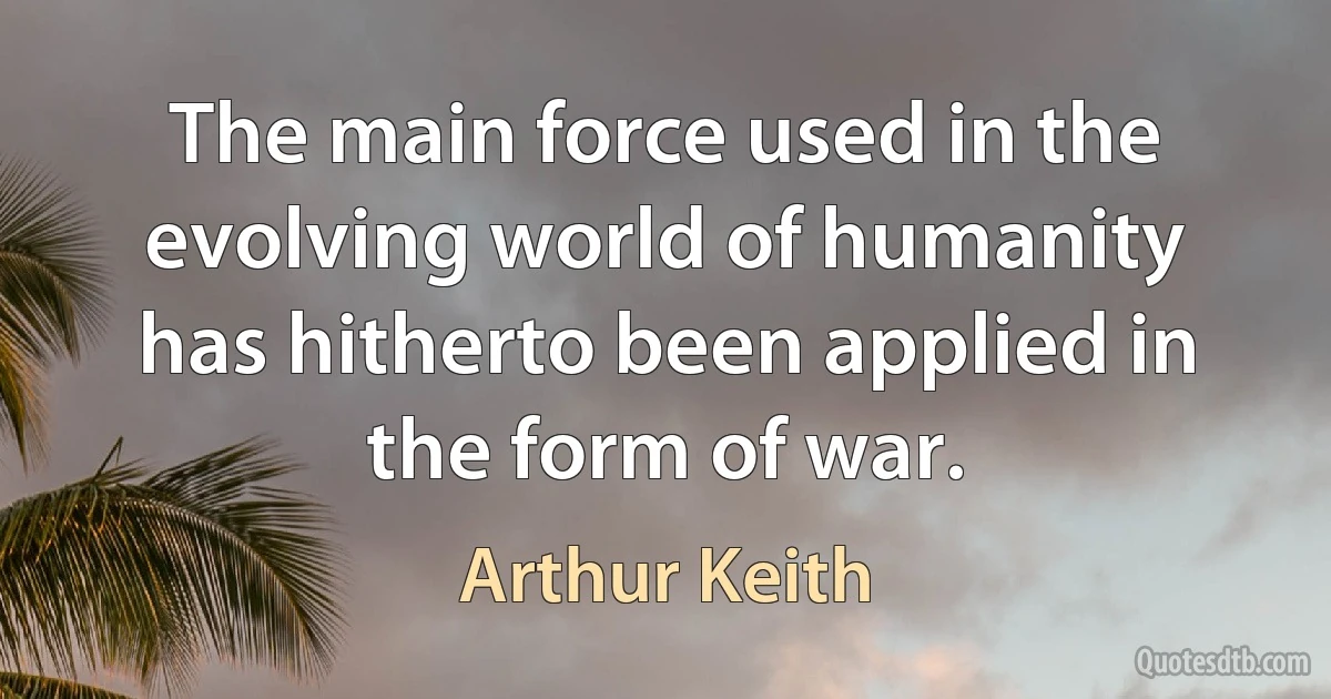 The main force used in the evolving world of humanity has hitherto been applied in the form of war. (Arthur Keith)