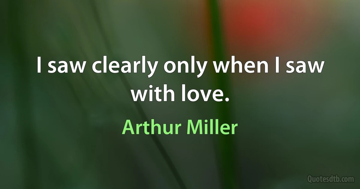 I saw clearly only when I saw with love. (Arthur Miller)