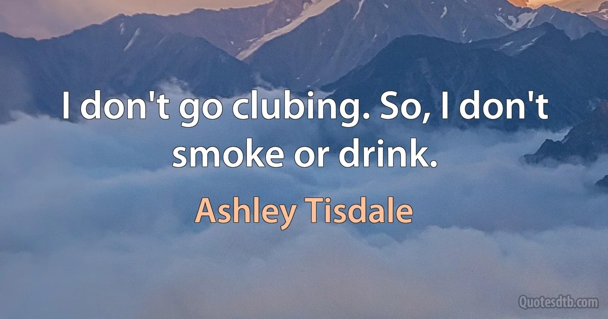 I don't go clubing. So, I don't smoke or drink. (Ashley Tisdale)