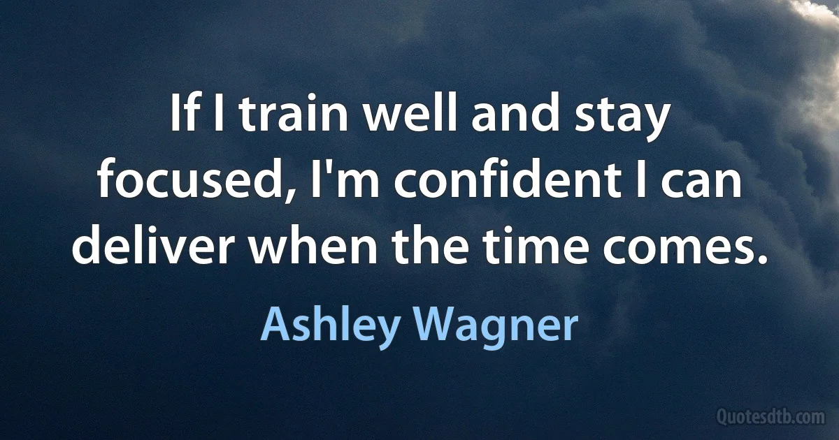 If I train well and stay focused, I'm confident I can deliver when the time comes. (Ashley Wagner)