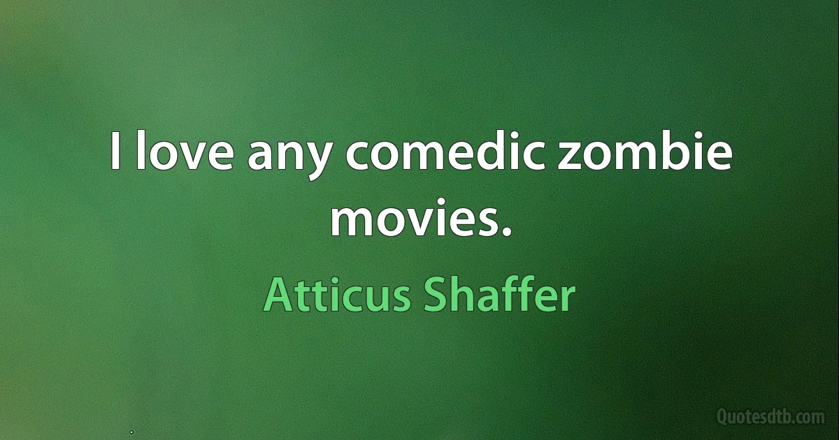 I love any comedic zombie movies. (Atticus Shaffer)