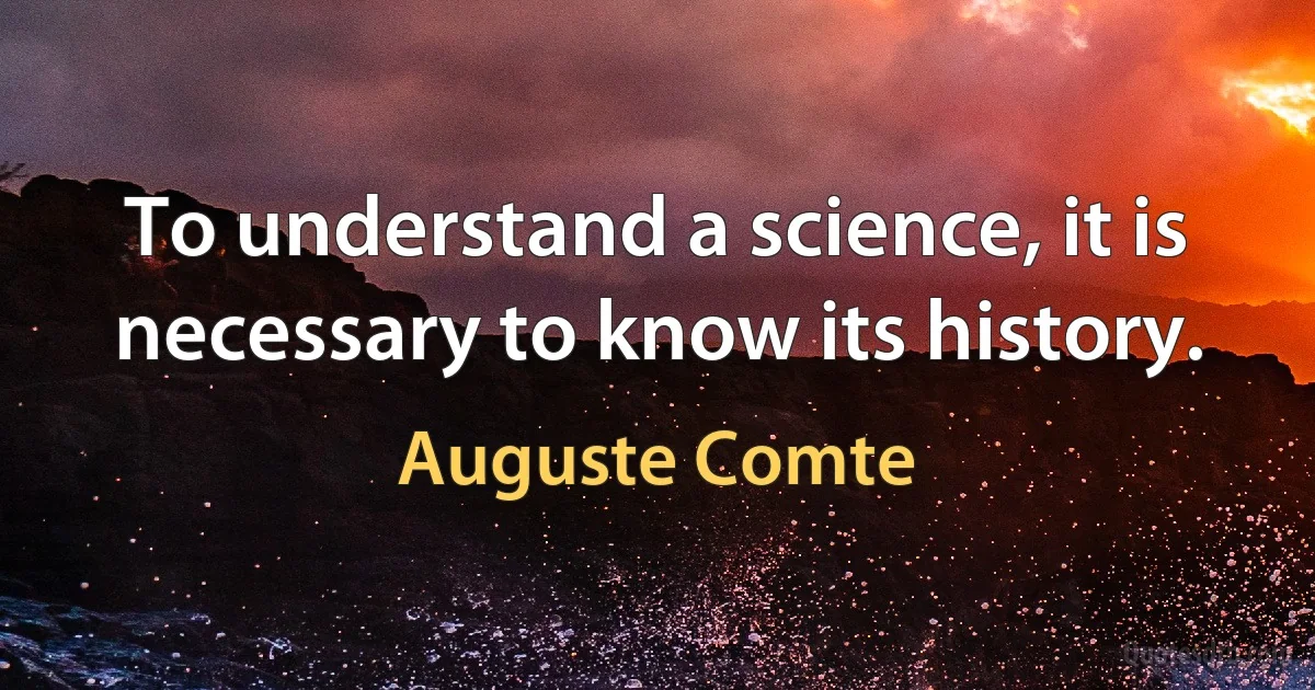 To understand a science, it is necessary to know its history. (Auguste Comte)