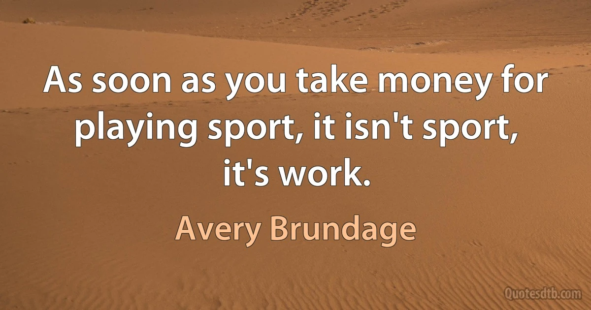 As soon as you take money for playing sport, it isn't sport, it's work. (Avery Brundage)