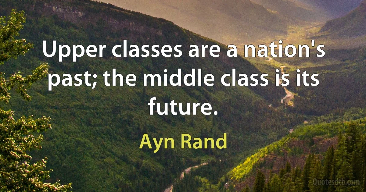 Upper classes are a nation's past; the middle class is its future. (Ayn Rand)