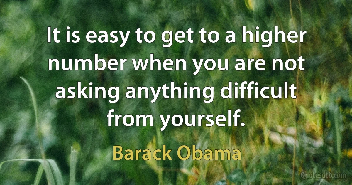 It is easy to get to a higher number when you are not asking anything difficult from yourself. (Barack Obama)