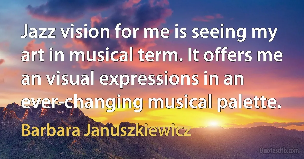 Jazz vision for me is seeing my art in musical term. It offers me an visual expressions in an ever-changing musical palette. (Barbara Januszkiewicz)