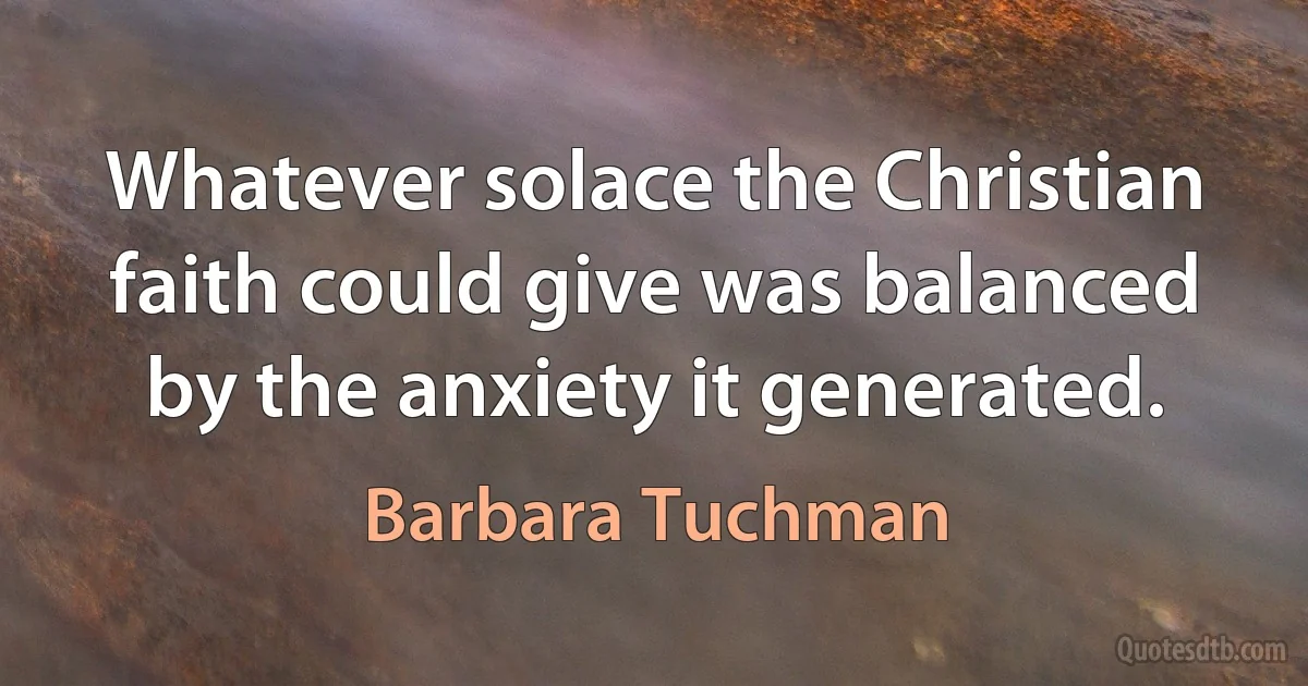 Whatever solace the Christian faith could give was balanced by the anxiety it generated. (Barbara Tuchman)