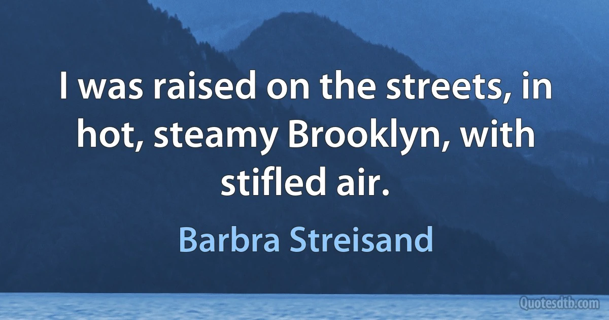 I was raised on the streets, in hot, steamy Brooklyn, with stifled air. (Barbra Streisand)