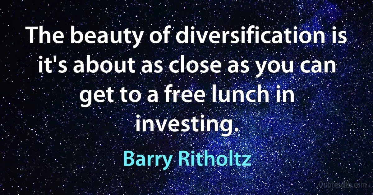 The beauty of diversification is it's about as close as you can get to a free lunch in investing. (Barry Ritholtz)