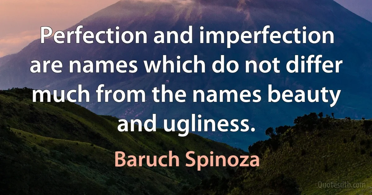 Perfection and imperfection are names which do not differ much from the names beauty and ugliness. (Baruch Spinoza)