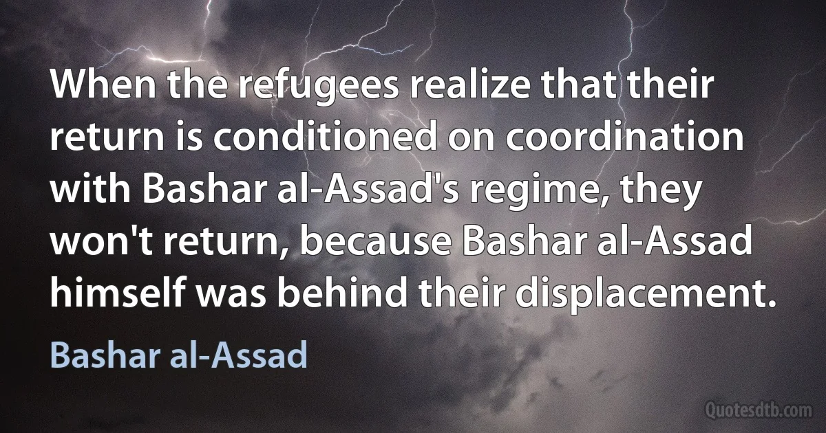 When the refugees realize that their return is conditioned on coordination with Bashar al-Assad's regime, they won't return, because Bashar al-Assad himself was behind their displacement. (Bashar al-Assad)