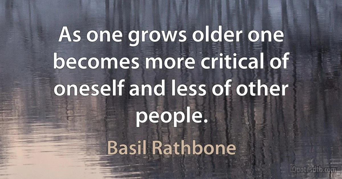 As one grows older one becomes more critical of oneself and less of other people. (Basil Rathbone)