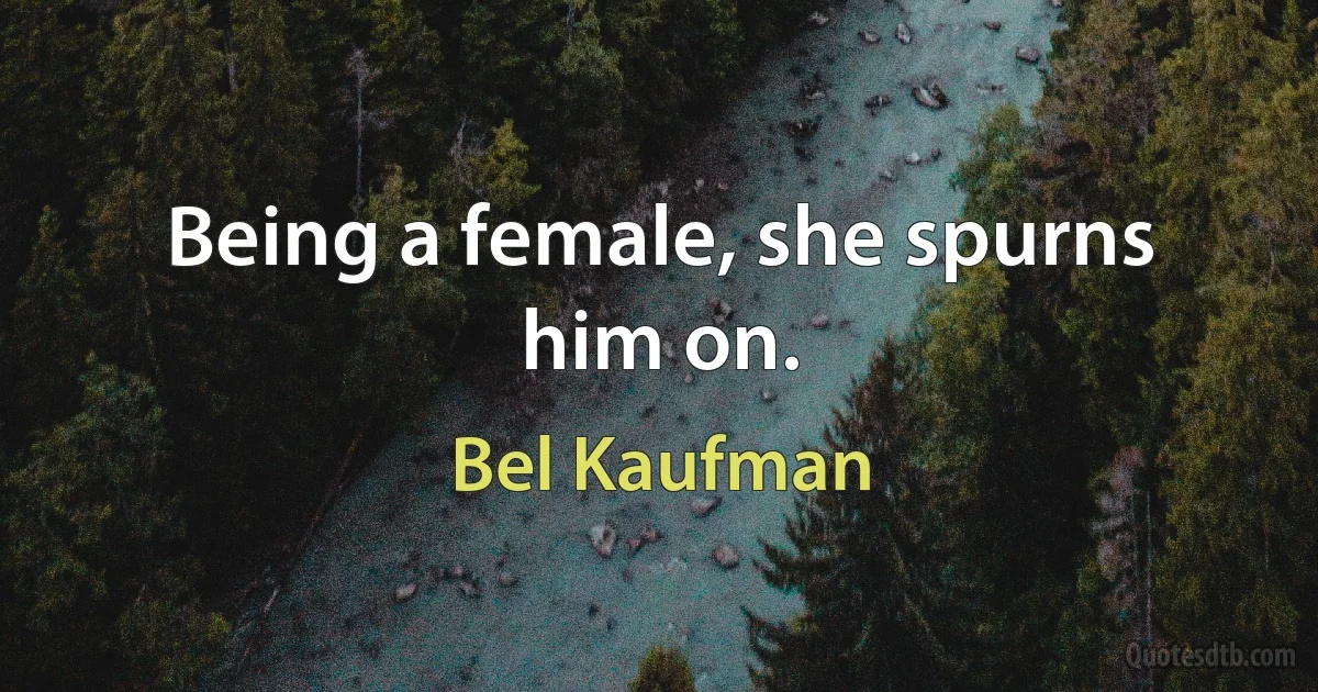 Being a female, she spurns him on. (Bel Kaufman)