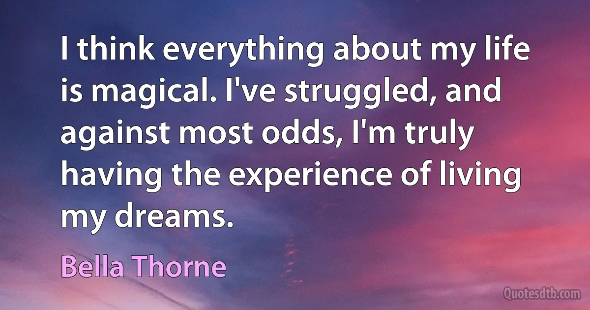 I think everything about my life is magical. I've struggled, and against most odds, I'm truly having the experience of living my dreams. (Bella Thorne)