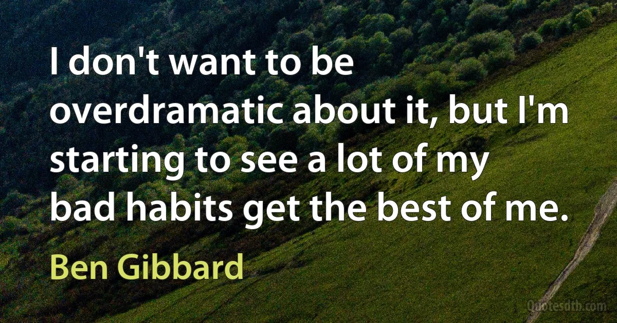 I don't want to be overdramatic about it, but I'm starting to see a lot of my bad habits get the best of me. (Ben Gibbard)