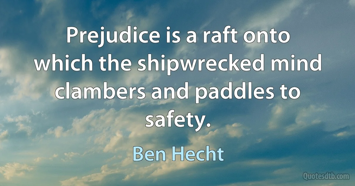 Prejudice is a raft onto which the shipwrecked mind clambers and paddles to safety. (Ben Hecht)