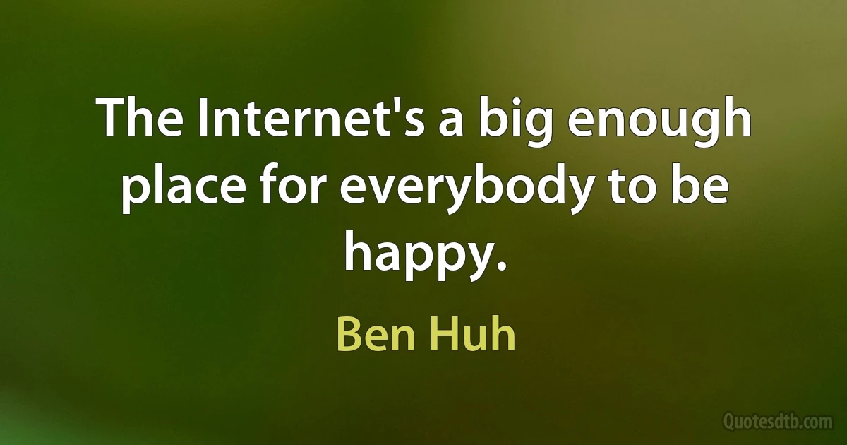 The Internet's a big enough place for everybody to be happy. (Ben Huh)