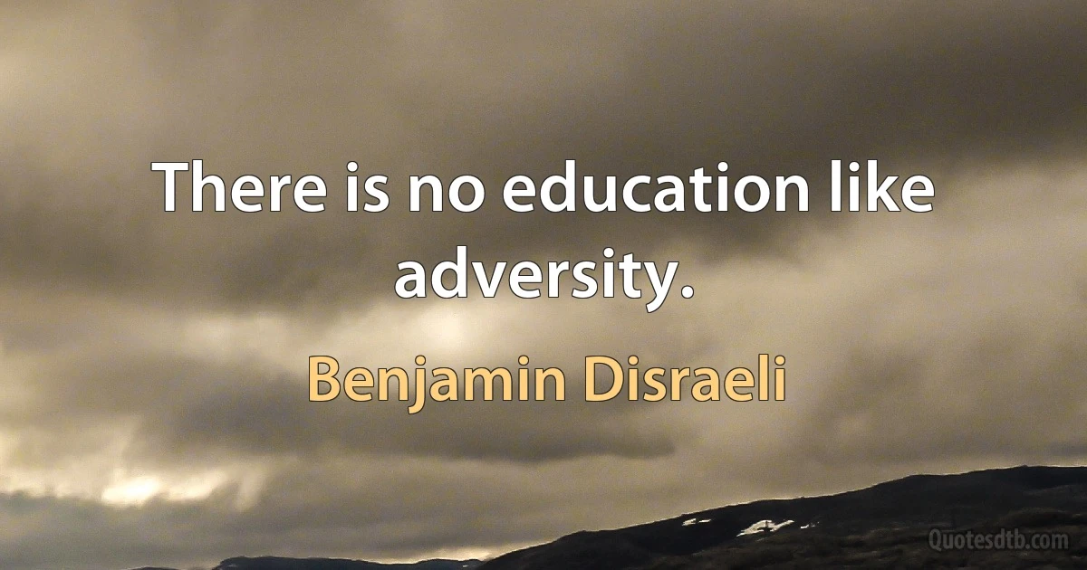 There is no education like adversity. (Benjamin Disraeli)