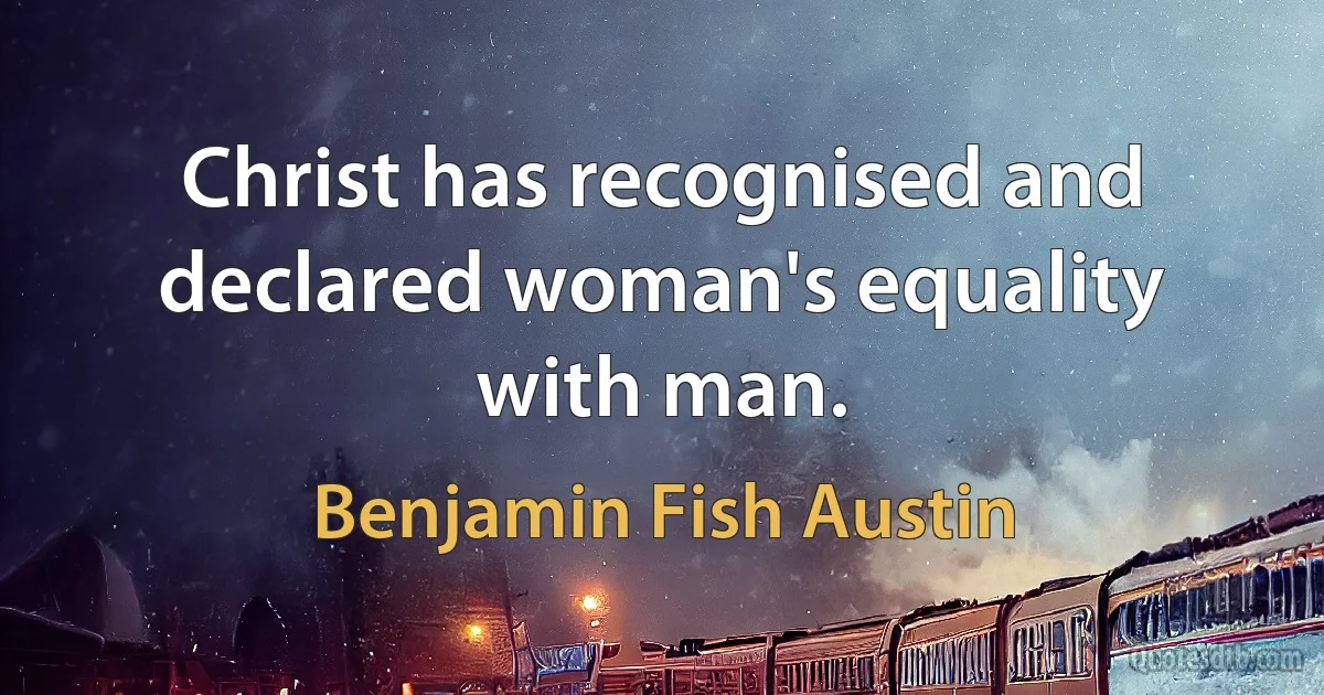 Christ has recognised and declared woman's equality with man. (Benjamin Fish Austin)