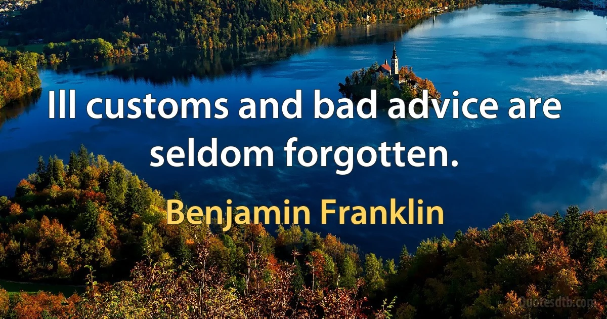 Ill customs and bad advice are seldom forgotten. (Benjamin Franklin)