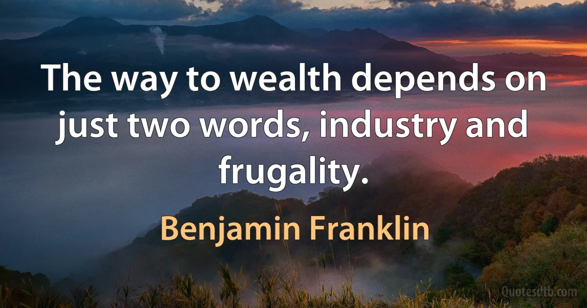 The way to wealth depends on just two words, industry and frugality. (Benjamin Franklin)