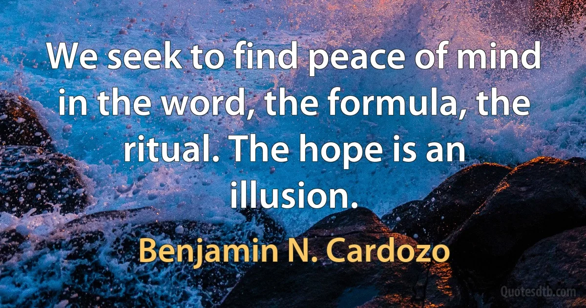 We seek to find peace of mind in the word, the formula, the ritual. The hope is an illusion. (Benjamin N. Cardozo)