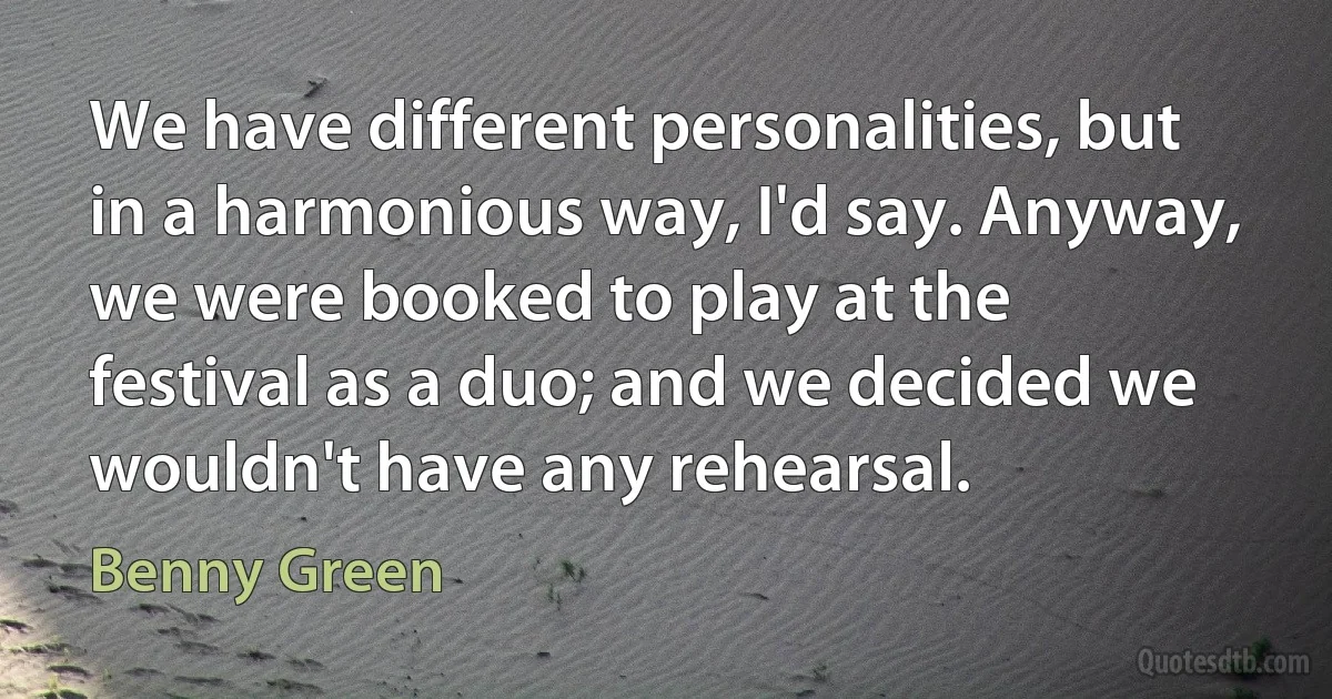 We have different personalities, but in a harmonious way, I'd say. Anyway, we were booked to play at the festival as a duo; and we decided we wouldn't have any rehearsal. (Benny Green)