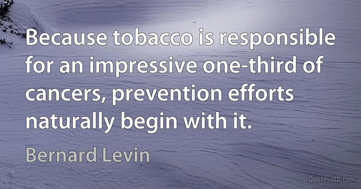 Because tobacco is responsible for an impressive one-third of cancers, prevention efforts naturally begin with it. (Bernard Levin)