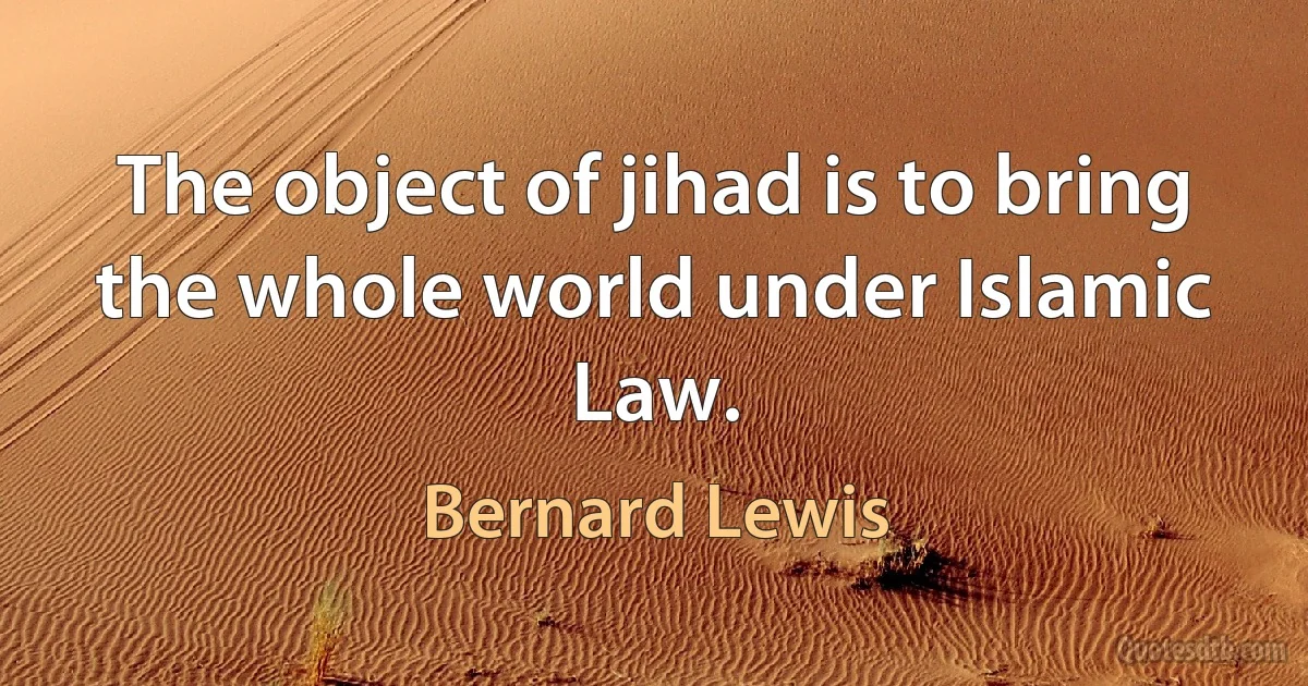 The object of jihad is to bring the whole world under Islamic Law. (Bernard Lewis)