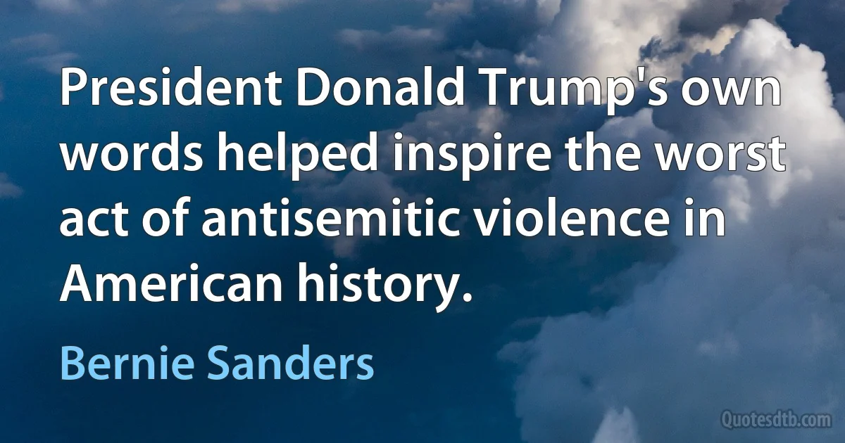 President Donald Trump's own words helped inspire the worst act of antisemitic violence in American history. (Bernie Sanders)