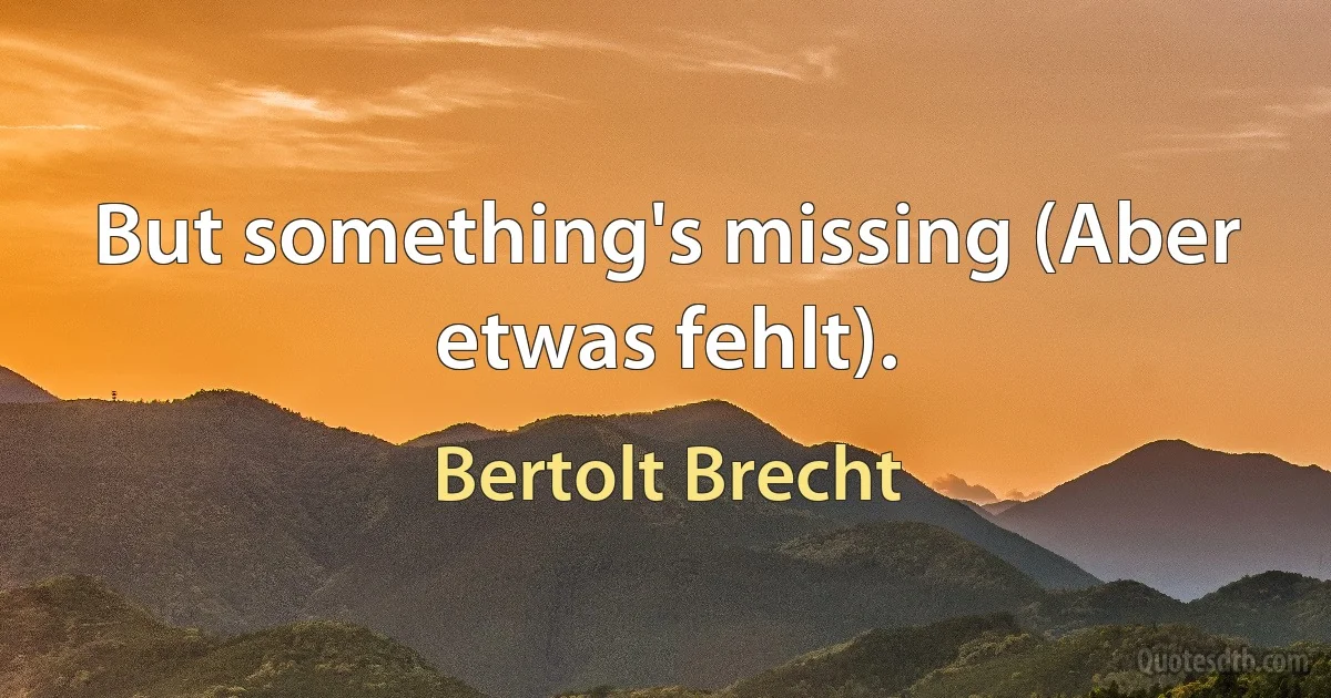 But something's missing (Aber etwas fehlt). (Bertolt Brecht)