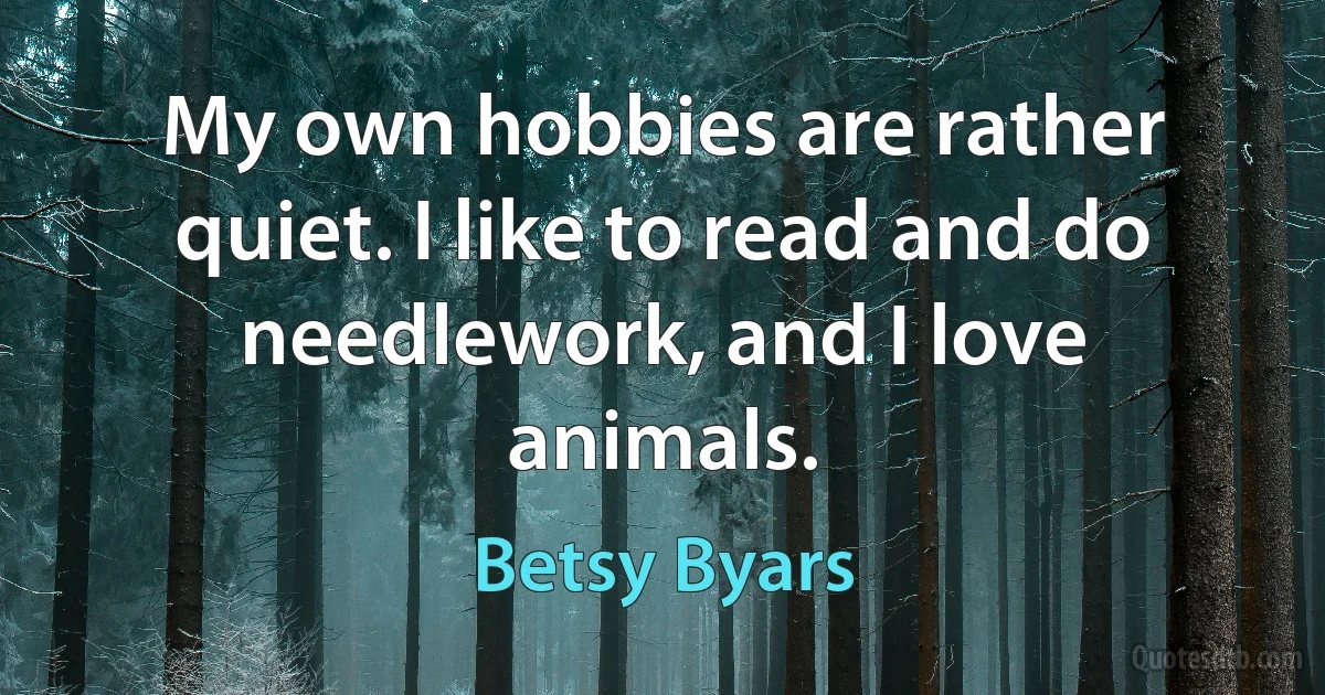 My own hobbies are rather quiet. I like to read and do needlework, and I love animals. (Betsy Byars)