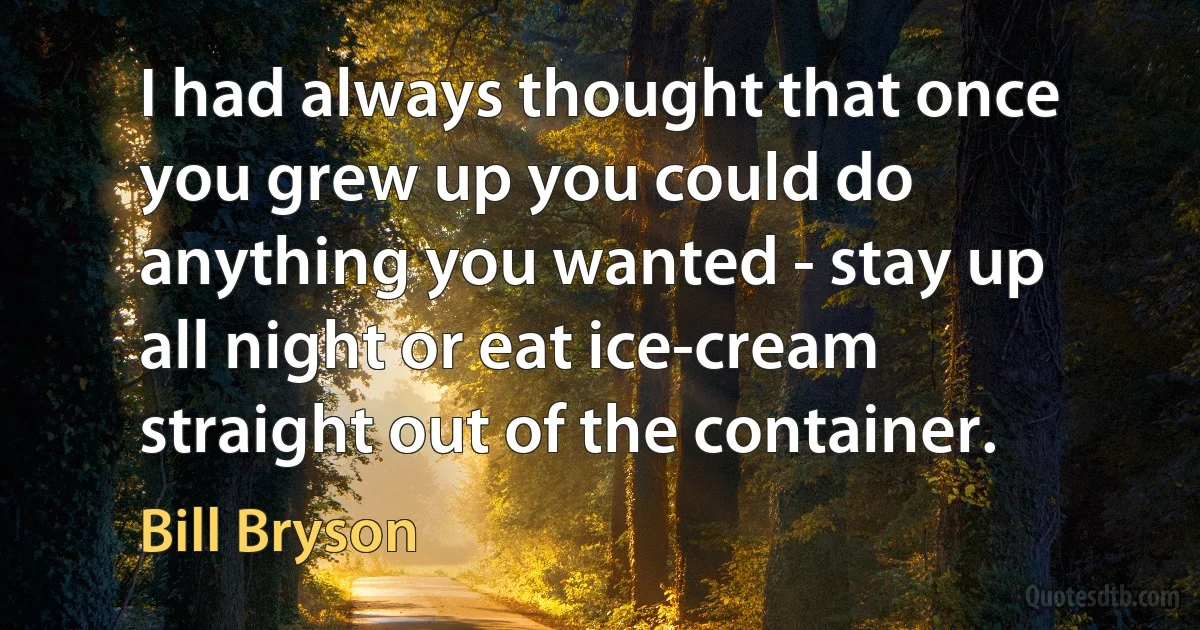 I had always thought that once you grew up you could do anything you wanted - stay up all night or eat ice-cream straight out of the container. (Bill Bryson)