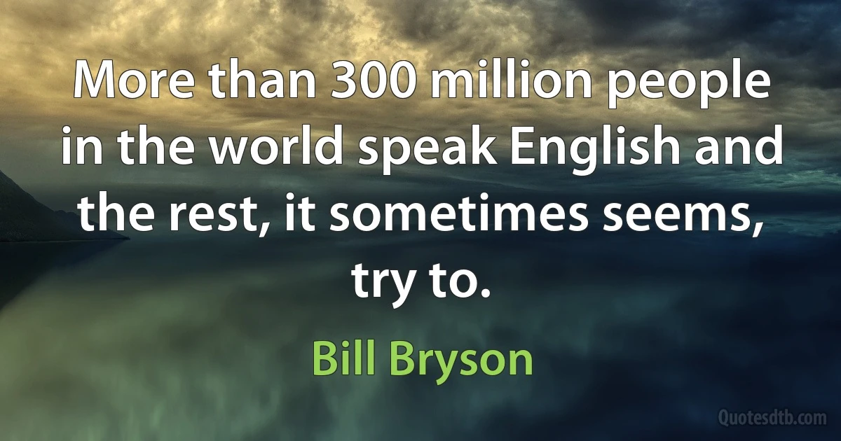 More than 300 million people in the world speak English and the rest, it sometimes seems, try to. (Bill Bryson)