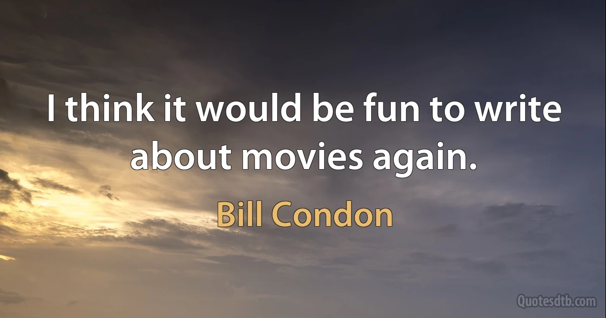 I think it would be fun to write about movies again. (Bill Condon)